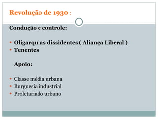 Revolução de 1930  :  Condução e controle: Oligarquias dissidentes ( Aliança Liberal ) Tenentes Apoio: Classe média urbana Burguesia industrial  Proletariado urbano  