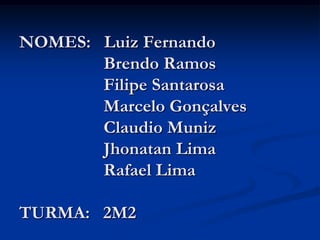 NOMES:   Luiz Fernando                   Brendo Ramos                   Filipe Santarosa                   Marcelo Gonçalves                   Claudio Muniz                   Jhonatan Lima                   Rafael LimaTURMA:   2M2