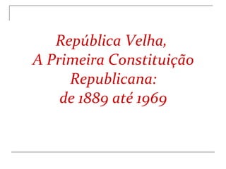 República Velha,  A Primeira Constituição Republicana: de 1889 até 1969 