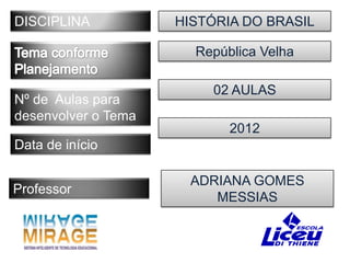 DISCIPLINA           HISTÓRIA DO BRASIL

                       República Velha

                         02 AULAS
Nº de Aulas para
desenvolver o Tema
                            2012
Data de início

                       ADRIANA GOMES
Professor
                          MESSIAS
 