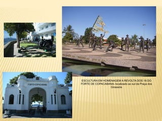 ESCULTURA EM HOMENAGEM A REVOLTA DOS 18 DO
FORTE DE COPACABANA- localizado ao sul da Praça dos
Girassóis
 