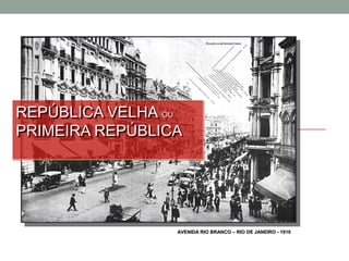 REPÚBLICA VELHA OU
REPÚBLICA VELHA OU
PRIMEIRA REPÚBLICA
PRIMEIRA REPÚBLICA




                 AVENIDA RIO BRANCO – RIO DE JANEIRO - 1910
 