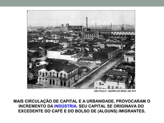 SÃO PAULO – BAIRRO DO BRÁS, EM 1910




MAIS CIRCULAÇÃO DE CAPITAL E A URBANIDADE, PROVOCARAM O
  INCREMENTO DA INDÚSTRIA. SEU CAPITAL SE ORIGINAVA DO
 EXCEDENTE DO CAFÉ E DO BOLSO DE (ALGUNS) IMIGRANTES.
 
