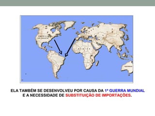ELA TAMBÉM SE DESENVOLVEU POR CAUSA DA 1ª GUERRA MUNDIAL
     E A NECESSIDADE DE SUBSTITUIÇÃO DE IMPORTAÇÕES.
 