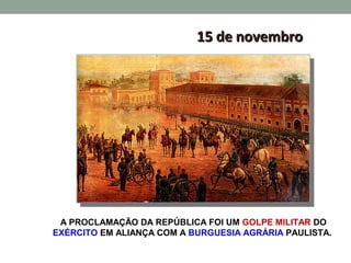 15 de novembro




 A PROCLAMAÇÃO DA REPÚBLICA FOI UM GOLPE MILITAR DO
EXÉRCITO EM ALIANÇA COM A BURGUESIA AGRÁRIA PAULISTA.
 