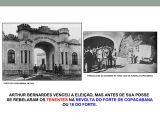 FORÇAS LEAIS AO GOVERNO NO TÚNEL QUE DÁ ACESSO A COPACABANA



FORTE DE COPACABANA, EM 1922




   ARTHUR BERNARDES VENCEU A ELEIÇÃO, MAS ANTES DE SUA POSSE
  SE REBELARAM OS TENENTES NA REVOLTA DO FORTE DE COPACABANA
                        OU 18 DO FORTE.
 