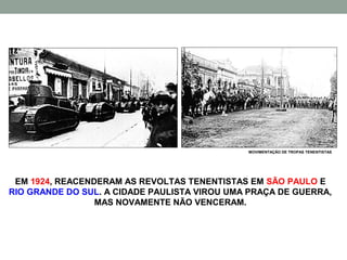 MOVIMENTAÇÃO DE TROPAS TENENTISTAS




 EM 1924, REACENDERAM AS REVOLTAS TENENTISTAS EM SÃO PAULO E
RIO GRANDE DO SUL. A CIDADE PAULISTA VIROU UMA PRAÇA DE GUERRA,
                 MAS NOVAMENTE NÃO VENCERAM.
 