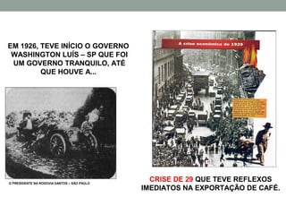 EM 1926, TEVE INÍCIO O GOVERNO
 WASHINGTON LUÍS – SP QUE FOI
 UM GOVERNO TRANQUILO, ATÉ
         QUE HOUVE A...




O PRESIDENTE NA RODOVIA SANTOS – SÃO PAULO
                                               CRISE DE 29 QUE TEVE REFLEXOS
                                             IMEDIATOS NA EXPORTAÇÃO DE CAFÉ.
 