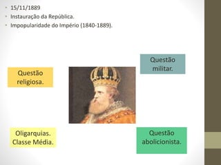 • 15/11/1889
• Instauração da República.
• Impopularidade do Império (1840-1889).
Questão
religiosa.
Questão
militar.
Questão
abolicionista.
Oligarquias.
Classe Média.
 