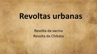 Revoltas urbanas
Revolta da vacina
Revolta da Chibata
 