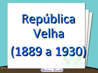 RepúblicaRepública
VelhaVelha
(1889 a 1930)(1889 a 1930)
 