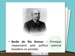 • Barão do Rio Branco – Principal
responsável pela política externa
brasileira no período.
 
