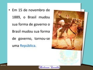 • Em 15 de novembro de
1889, o Brasil mudou
sua forma de governo o
Brasil mudou sua forma
de governo, tornou-se
uma República.
 