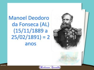 Manoel Deodoro
da Fonseca (AL)
(15/11/1889 a
25/02/1891) = 2
anos
 