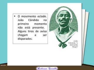 • O movimento eclode.
João Cândido no
primeiro momento
não está presente.
Alguns tiros de aviso
chegam a ser
disparados.
 