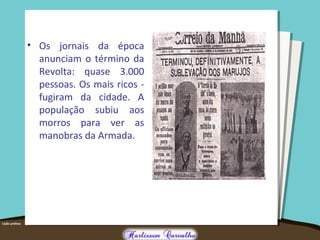 • Os jornais da época
anunciam o término da
Revolta: quase 3.000
pessoas. Os mais ricos -
fugiram da cidade. A
população subiu aos
morros para ver as
manobras da Armada.
 