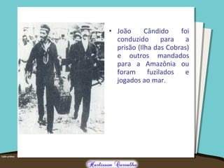 • João Cândido foi
conduzido para a
prisão (Ilha das Cobras)
e outros mandados
para a Amazônia ou
foram fuzilados e
jogados ao mar.
 