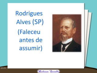 Rodrigues
Alves (SP)
(Faleceu
antes de
assumir)
 