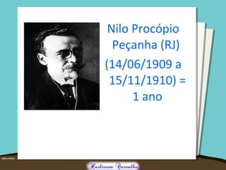 Nilo Procópio
Peçanha (RJ)
(14/06/1909 a
15/11/1910) =
1 ano
 