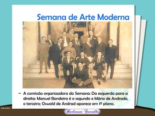 Semana de Arte Moderna
– A comissão organizadora da Semana: Da esquerda para a
direita: Manuel Bandeira é o segundo e Mário de Andrade,
o terceiro; Oswald de Andrad aparece em 1º plano.
 