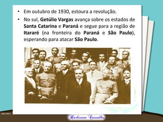 • Em outubro de 1930, estoura a revolução.
• No sul, Getúlio Vargas avança sobre os estados de
Santa Catarina e Paraná e segue para a região de
Itararé (na fronteira do Paraná e São Paulo),
esperando para atacar São Paulo.
 