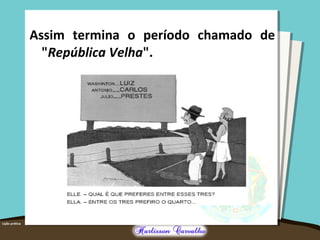 Assim termina o período chamado de
"República Velha".
 