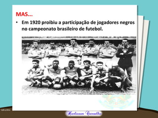 MAS...
• Em 1920 proibiu a participação de jogadores negros
no campeonato brasileiro de futebol.
 