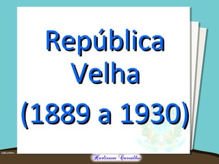 RepúblicaRepública
VelhaVelha
(1889 a 1930)(1889 a 1930)
 