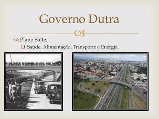 
 Plano Salte;
 Saúde, Alimentação, Transporte e Energia.
Governo Dutra
 