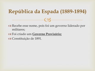 
 Recebe esse nome, pois foi um governo liderado por
militares;
 Foi criado um Governo Provisório;
 Constituição de 1891.
República da Espada (1889-1894)
 