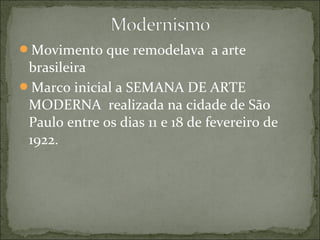 Movimento que remodelava a arte
brasileira
Marco inicial a SEMANA DE ARTE
MODERNA realizada na cidade de São
Paulo entre os dias 11 e 18 de fevereiro de
1922.
 