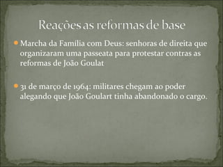 Marcha da Família com Deus: senhoras de direita que
organizaram uma passeata para protestar contras as
reformas de João Goulat
31 de março de 1964: militares chegam ao poder
alegando que João Goulart tinha abandonado o cargo.
 