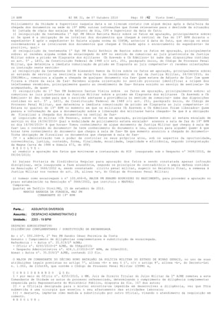 19 BPM                           BI NR 31, de 07 Outubro 2010      Pág: 30 /42      Visto Scmt:

Policiamento da Unidade e Supervisor naquela data e se tiveram contato com algum deles após a data/hora da
chegada dos documentos na sede do 19º BPM; outras informações que forem relevantes para o deslinde da situação;
b) juntada de cópia das escalas de Adjunto de Dia, CPU e Supervisor da data do fato;
c) reinquirição da testemunha 1º Sgt PM Dênis Batista Muniz sobre os fatos em apuração, principalmente sobre:
a) De quem é a obrigação de se inteirar dos documentos que chegam à central de fax do 19º BPM durante o
expediente- E após o expediente- b) Existe alguma norma do COPOM, anterior à data do fato, que obriga os seus
coordenadores a se inteirarem dos documentos que chegam à Unidade após o encerramento do expediente- Se
positivo, qual-
d) reinquirição da testemunha 1º Sgt PM Paulo Antônio de Bastos sobre os fatos em apuração, principalmente
sobre: a) recebeu alguma ordem do encarregado do APF no sentido de comunicar ao juiz plantonista da Justiça
Militar sobre a prisão em flagrante dos militares Cb Azevedo e Cb Edmílson- b) sabe das disposições contidas
no art. 5º , LXII, da Constituição Federal de 1988 c/c art. 251, parágrafo único, do Código de Processo Penal
Militar, que determina a imediata comunicação de prisão em flagrante ao juiz competente- c) recebeu orientações
ou instrução neste sentido-
e) reinquirição da testemunha Sd PM Alexandro Ramos da Silva sobre os fatos em apuração, principalmente sobre:
a) estando de serviço na sentinela na data/hora do recebimento do fax da Justiça Militar, 04/04/2010, às
20H18Min., comunicou a alguém a chegada de qualquer documento via fax- Quem estava de Adjunto de Dia- Com quem
ficava a chave da sala de fax- Recebeu alguma orientação no sentido procurar identificar a origem dos
telefonemas recebidos, principalmente quanto ao recebimento de fax- Estava sozinho no serviço de sentinela- Se
acompanhado, de quem-
f) reinquirição do 1º Ten PM Anderson Dantas Vieira sobre os fatos em apuração, principalmente sobre: a)
comunicou ao juiz plantonista da Justiça Militar sobre a prisão em flagrante dos militares Cb Azevedo e Cb
Edmílson- b) deu ordem para que o escrivão adotasse a providência no sentido de comunicar- sabe das disposições
contidas no art. 5º , LXII, da Constituição Federal de 1988 c/c art. 251, parágrafo único, do Código de
Processo Penal Militar, que determina a imediata comunicação de prisão em flagrante ao juiz competente- c)
Estava no quartel do 19º BPM no momento em que os militares Cb Azevedo e Cb Edmílson foram liberados- Quem
passou a informação de que a documentação sobre a liberação dos militares havia chegado- De que é a obrigação
de fiscalizar a chegada dos documentos na central de fax-
g) inquirição do militar -Cb Pessoa-, sobre os fatos em apuração, principalmente sobre: a) estava escalado de
serviço no dia 14/04/2010- Qual a modalidade de policiamento estava escalado- acessou a sala de fax do 19º BPM
no dia 14/04/2010- A que horas- Tomou conhecimento de algum documento da Justiça Militar que chegou à sala de
fax- Leu o conteúdo do documento- Se teve conhecimento do documento e leu, anunciou para alguém- Quem- A que
horas teve conhecimento do documento que chegou à sala de fax- Em que momento anunciou a chegada do documento-
Tinha obrigação de fiscalizar os documentos que chegavam à sala do fax-
IV - a administração tem o poder de controlar os seus próprios atos, sob os aspectos da oportunidade,
conveniência, justiça, conteúdo, forma, finalidade, moralidade, legalidade e eficiência, segundo interpretação
da Magna Carta de 1988 e Súmula 473, do STF;
R E S O L V E :
a) reabrir a apuração dos fatos que motivaram a instauração do RIP inaugurado sob o Despacho nº 3608/2010, de
08/04/2010;

b) baixar Portaria de Sindicância Regular para apuração dos fatos e sendo constatada apenas infração
disciplinar, seja inaugurada a fase acusatória, segundo os princípios do contraditório e ampla defesa contidos
na Resolução nº 3666/2002 e, sendo constatado ilícito penal militar, sugerir no Relatório Final, a remessa à
Justiça Militar nos termos do art. 28, alínea -a-, do Código de Processo Penal Militar;

c) nomear como encarregado o nº 100.406-8, MAJOR PM ERASMO RODRIGUES DO NASCIMENTO, para proceder a apuração no
prazo estabelecido na Resolução nº 3666/2002, que instituiu o MAPPAD;
Cumpra-se.
Quartel em Teófilo Otoni/MG, 15 de setembro de 2010.
       MARCOS BARBOSA DA FONSECA, MAJ PM
               COMANDANTE DO 19º BPM



 Parte...:   ASSUNTOS DIVERSOS
 Assunto.:   DESPACHO ADMINISTRATIVO 2
 Unidade.:   2203 - 19 BPM

DESPACHO ADMINISTRATIVO
DILIGÊNCIAS COMPLEMENTARES / SUBSTITUIÇÃO DE ENCARREGADA

Ao: nº. 093.269-9, 2º Ten PM Sandro César Ferreira da Costa
Assunto: Cumprimento de diligências complementares e substituição de encarregada.
Referência: - Autos nº. 35.019/2ª AJME;
- Ofício nº. 4255/2010-2ª AJME, de 05Ago2010;
- Despacho Administrativo nº. 424.1.2/2010-19º BPM, de 02Set2010.
Anexo: Autos nº. 35.019/2ª AJME, contendo 113 fls.

O MAJOR PM COMANDANTE DO DÉCIMO NONO BATALHÃO DA POLÍCIA MILITAR DO ESTADO DE MINAS GERAIS, no uso de suas
atribuições legais previstas no artigo 7º, alínea -h- e seu § 1º, c/c o artigo 8º, alínea -b-, do Decreto-Lei
n. 1.002, de 21Out69, que contém o Código de Processo Penal Militar (CPPM) e,

C O N S I D E R A N D O   Q U E:
I - por meio do Ofício nº. 4255/2010, o MM. Juiz de Direito Titular do Juízo Militar da 2ª AJME remeteu a este
Comandante de Unidade os autos do processo referenciado, determinando o cumprimento da diligência complementar
requerida pelo Representante do Ministério Público, disposta às fls. 107 dos autos;
II - a Oficiala designada para o mister encontra-se impedida em desenvolver a diligência, vez que fôra
submetida à uma cirurgia que ensejou o seu afastamento das atividades laborais;
III - destarte, impõe-se como medida a substituição por outro Oficial, visando o atendimento da requisição em
comento.
R E S O L V E :
 