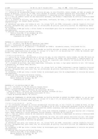 19 BPM                          BI NR 31, de 07 Outubro 2010       Pág: 34 /42   Visto Scmt:

C O N S I D E R A N D O    Q U E:
I - infere-se da documentação anexa a notícia de que, no dia 07Jul2010, nesta cidade, um Cabo do Quadro de
Praças da Reserva, inativo do 19º BPM, teria deixado de atender intimação expedida pelo Encarregado do IPM de
Portaria nº. 6900/2010-19º BPM, em cujo procedimento o indigitado militar figurava como investigado;
II - o fato em comento carece de uma exauriente apuração, com ênfase à comprovação da autoria e materialidade
delitiva castrense;
III - a conduta do militar, caso seja comprovada, configura, em tese, o tipo penal descrito no art. 301
(desobediência), do Código Penal Militar.
R E S O L V E:
a) determinar que seja, nos termos do art. 10, alínea "a)", do CPPM, instaurado o devido Inquérito Policial
Militar, delegando-lhe, para esse fim, as atribuições de polícia judiciária militar de competência desta
autoridade;
b) recomendar à SRH que colha o recibo formal do encarregado para fins de acompanhamento e controle dos prazos
regulamentares;
c) publicar esta Portaria em Boletim Interno.
       Teófilo Otoni/MG, 27 de setembro de 2010.
       Marcos Barbosa da Fonseca, Maj PM
           Comandante do 19º BPM



PORTARIA nº. 10855/2010-IPM/19º BPM
Ao : nº. 118.687-3, Cap PM Walter Aparecido Lago Ramos
Assunto: Instauração de Inquérito Policial Militar.
Anexo: Relatório s/n.º, de 12Set2010 - Coordenador do COPOM e documentosanexos, totalizando 04 fls.

O MAJOR PM COMANDANTE DO DÉCIMO NONO BATALHÃO DA POLÍCIA MILITAR DO ESTADO DE MINAS GERAIS, no uso de suas
atribuições legais previstas no artigo 7º, alínea -h- e seu § 1º, do Decreto-Lei nº. 1.002, de 21Out69, que
contém o Código de Processo Penal Militar, e,

C O N S I D E R A N D O    Q U E:
I - extrai-se da inclusa documentação a notícia de que, no dia 12Set2010, nesta cidade, um Cabo PM teria se
recusado a cumprir ordem dada por um 2º Sgt PM, Coordenador do COPOM, que determinava o comparecimento do
subordinado à Delegacia de Polícia Civil, a fim de ser inquirido como condutor na lavratura de um Auto de
Prisão em Flagrante Delito em desfavor de um civil;
II - a conduta do militar, caso seja comprovada, configura, em tese, o tipo penal descrito no art. 163 (recusa
à obediência), do Código Penal Militar.
R E S O L V E:
a) determinar que seja, nos termos do art. 10, alínea "a)", do CPPM, instaurado o devido Inquérito Policial
Militar, delegando-lhe, para esse fim, as atribuições de polícia judiciária militar de competência desta
autoridade;
b) recomendar à SRH que colha o recibo formal do encarregado para fins de acompanhamento e controle dos prazos
regulamentares;
c) publicar esta Portaria em Boletim Interno.
       Teófilo Otoni/MG, 27 de setembro de 2010.
       Marcos Barbosa da Fonseca, Maj PM
           Comandante do 19º BPM



PORTARIA nº. 10.856/2010-IPM/19º BPM
Ao : nº. 116.243-7, 1º Ten PM Juvelcino Soares Júnior
Assunto: Instauração de Inquérito Policial Militar.
Anexo: -Sinopse do BOPM nº. 583/2010, de 19Jul10-Dst PM Poté;
- Cópia do BOPM nº. 583/2010, de 19Jul10-Dst PM Poté, contendo 04 fls.;
-04 (quatro) Termos de declarações,totalizando 08 fls.;
- Cópia de Atestado Médico, de 19Jul10.

O MAJOR PM COMANDANTE DO DÉCIMO NONO BATALHÃO DA POLÍCIA MILITAR DO ESTADO DE MINAS GERAIS, no uso de suas
atribuições legais previstas no artigo 7º, alínea -h- e seu § 1º, do Decreto-Lei nº. 1.002, de 21Out69, que
contém o Código de Processo Penal Militar, e,

C O N S I D E R A N D O    Q U E:
I - as informações advindas da inclusa documentação noticiam que, no dia 17Jul10, na cidade de Poté, um Cabo
PM, pertencente a esta UEOp, teria violado a residência de um civil e perpetrado agressões físicas em face de
outro cidadão que ali se encontrava, provocando-lhe lesões corporais, bem como efetuado a prisão do indivíduo
ao fundamento de que teria sido desacatado;
II - conforme ressai dos documentos, o civil teria sido conduzido algemado e a pé pelo militar até o hospital
local, sendo submetido a outras agressões físicas durante o percurso em via pública;
III - o fato em comento carece de uma exauriente apuração, com ênfase à comprovação da autoria e materialidade
delitiva castrense;
IV - o fato noticiado, caso se comprove, amolda-se, em tese, aos tipos penais descritos nos art. 209 (lesão
corporal) e 226 (violação de domicílio), do Códex Castrense, sem prejuízo de outros eventuais delitos militares
que porventura aflorarem no decorrer da apuração.
R E S O L V E:
a) determinar que seja, nos termos do art. 10, alínea "a)", do CPPM, instaurado o devido Inquérito Policial
Militar, delegando-lhe, para esse fim, as atribuições de polícia judiciária militar de competência desta
autoridade;
b) recomendar à SRH que colha o recibo formal do encarregado para fins de acompanhamento e controle dos prazos
regulamentares;
c) publicar esta Portaria em Boletim Interno.
       Teófilo Otoni/MG, 27 de setembro de 2010.
       Marcos Barbosa da Fonseca, Maj PM
            Comandante do 19º BPM
 