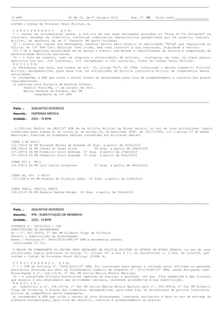 19 BPM                            BI NR 31, de 07 Outubro 2010       Pág: 37 /42   Visto Scmt:

contém o Código de Processo Penal Militar, e,

C O N S I D E R A N D O    Q U E:
I - ressai da documentação anexa, a notícia de que duas mensagens postadas no "Blog do Cb Fernando" na
internet, datadas de 12Set2010, conteriam comentários depreciativos perpetrados por um usuário, suposto
militar, em desfavor de um 2º Tenente PM desta Unidade;
II - consta das cópias das mensagens, relatos feitos pelo usuário do mencionado "Blog" que imputariam ao
Oficial do 19º BPM fato definido como crime, bem como ofensivo à sua reputação, dignidade e decoro;
III - há a imperiosa necessidade em se apurar o evento, com ênfase à identificação da autoria e comprovação da
materialidade delitiva castrense;
IV - o fato em comento, caso se comprove o envolvimento de militar, configura, em tese, os tipos penais
descritos nos art. 214 (calúnia), 215 (difamação) e 216 (injúria), todos do Código Penal Militar.
R E S O L V E:
a) determinar que seja, nos termos do art. 10, alínea "a)", do CPPM, instaurado o devido Inquérito Policial
Militar, delegando-lhe, para esse fim, as atribuições de polícia judiciária militar de competência desta
autoridade;
b) recomendar à SRH que colha o recibo formal do encarregado para fins de acompanhamento e controle dos prazos
regulamentares;
c) publicar esta Portaria em Boletim Interno.
       Teófilo Otoni/MG, 1º de outubro de 2010.
       Marcos Barbosa da Fonseca, Maj PM
             Comandante do 19º BPM



 Parte...:   ASSUNTOS DIVERSOS
 Assunto.:   DISPENSA MÉDICA
 Unidade.:   2203 - 19 BPM


O Oficial Medico da GRS/15ª RPM da da Polícia Militar de Minas Gerais, no uso de suas atribuições legais
conferidas pela alénea A, do Inciso X, do artigo 20, da Resolução 3692. de 19/11/2002, c/c o artigo 67 da mesma
Resolução, homologa as dispensas médicas concedidas aos militares abaixo:

ITENS I AO XXIII
122.764-4Cb PM Fernando Moraes   de Azevedo60 diasa partir de 02Out2010
098.784-2Cb PM Juarez do Carmo   Silva        90 diasa partir de 16Set2010
157.045-6Sd PM Frederico Diniz   Andrade07 diasa partir de 27Set2010
157.045-6Sd PM Frederico Diniz   Andrade07 diasa partir de 04Out2010

ITENS XVI e XVII
156.678-5Sd PM Luiz Junior Gonçalves          07 diasa partir de 04Out2010


ITENS XV, XVI e XXIII
 157.094-4Sd PM Douglas de Oliveira Lemos10 diasa partir de 22Set2010


ITENS XXXII, XXXIII, XXXIV
122.521-8Cb PM Andreia Dantas Borges60 diasa partir de 22Set2010




 Parte...:   ASSUNTOS DIVERSOS
 Assunto.:   IPM - SUBSTITUIÇÃO DE MEMBROS
 Unidade.:   2203 - 19 BPM

PORTARIA nº. 9659/2010 - IPM
SUBSTITUIÇÃO DE ENCARREGADO
Ao: nº. 093.304-4, 2º Ten PM Gilberto Tiago de Oliveira
Assunto: Substituição de Encarregada.
Anexo: Portaria nº. 9659/2010-IPM/19º BPM e documentos anexos,
totalizando 22 fls.

O MAJOR PM COMANDANTE DO DÉCIMO NONO BATALHÃO DA POLÍCIA MILITAR DO ESTADO DE MINAS GERAIS, no uso de suas
atribuições legais previstas no artigo 7º, alínea -h- e seu § 1º, do Decreto-Lei n. 1.002, de 21Out69, que
contém o Código de Processo Penal Militar (CPPM) e,

C O N S I D E R A N D O   Q U E:
I - o IPM de Portaria nº. 9659/2010-19º BPM, foi instaurado para apurar a infração penal aflorada na apuração
preliminar encetada por meio do Procedimento Sumário de Despacho nº. 3211/2009-19º BPM, sendo designada como
Encarregada a nº. 104.131-8, 2º Ten PM Levina Márcia Morais Martins;
II - a indigitada Oficiala encontra-se impedida em realizar a apuração, vez que fôra submetida à uma cirurgia
que ensejou o seu afastamento das atividades laborais, carecendo proceder-se à sua substituição.
R E S O L V E :
a) substituir a nº. 104.131-8, 2º Ten PM Levina Márcia Morais Martins pelo nº. 093.304-4, 2º Ten PM Gilberto
Tiago de Oliveira, à frente dos trabalhos, delegando-lhe, para esse fim, as atribuições de polícia judiciária
militar de competência deste Comandante;
b) recomendar à SRH que colha o recibo do novo Encarregado, constando assinatura e data no ato da entrega da
presente documentação, para fins de registro, controle e acompanhamento do prazos;
 