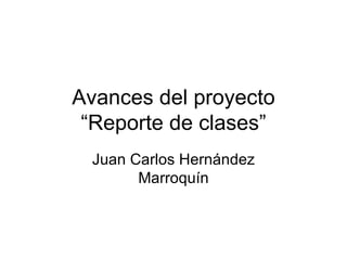 Avances del proyecto “Reporte de clases” Juan Carlos Hernández Marroquín 