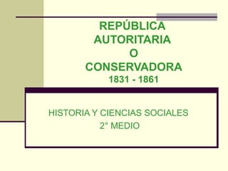 REPÚBLICA
        AUTORITARIA
             O
       CONSERVADORA
           1831 - 1861


HISTORIA Y CIENCIAS SOCIALES
           2° MEDIO
 