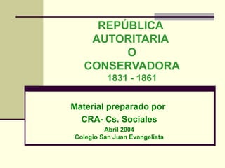 REPÚBLICA  AUTORITARIA  O CONSERVADORA 1831 - 1861 Material preparado por  CRA- Cs. Sociales Abril 2004 Colegio San Juan Evangelista 