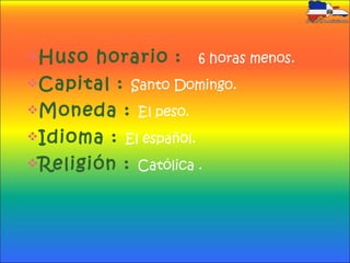 Huso horario : 6 horas menos.
Capital : Santo Domingo.
Moneda : El peso.
Idioma : El español.
Religión : Católica .