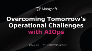 Overcoming Tomorrow's
Operational Challenges
with AIOps
Phil Tee, CEO | Phil@Moogsoft.com27 March 2019
 
