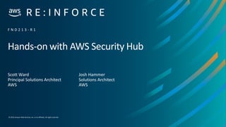 © 2019,Amazon Web Services, Inc. or its affiliates. All rights reserved.
Hands-on with AWS Security Hub
Scott Ward
Principal Solutions Architect
AWS
F N D 2 1 3 - R 1
Josh Hammer
Solutions Architect
AWS
 
