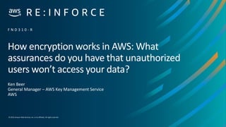 © 2019,Amazon Web Services, Inc. or its affiliates. All rights reserved.
How encryption works in AWS: What
assurances do you have that unauthorized
users won’t access your data?
Ken Beer
General Manager – AWS Key Management Service
AWS
F N D 3 1 0 - R
 