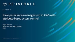 © 2019,Amazon Web Services, Inc. or its affiliates. All rights reserved.
Scale permissions management in AWS with
attribute-based access control
Brigid Johnson
Senior Manager, AWS Identity
AWS
S D D 3 5 0 - R
 