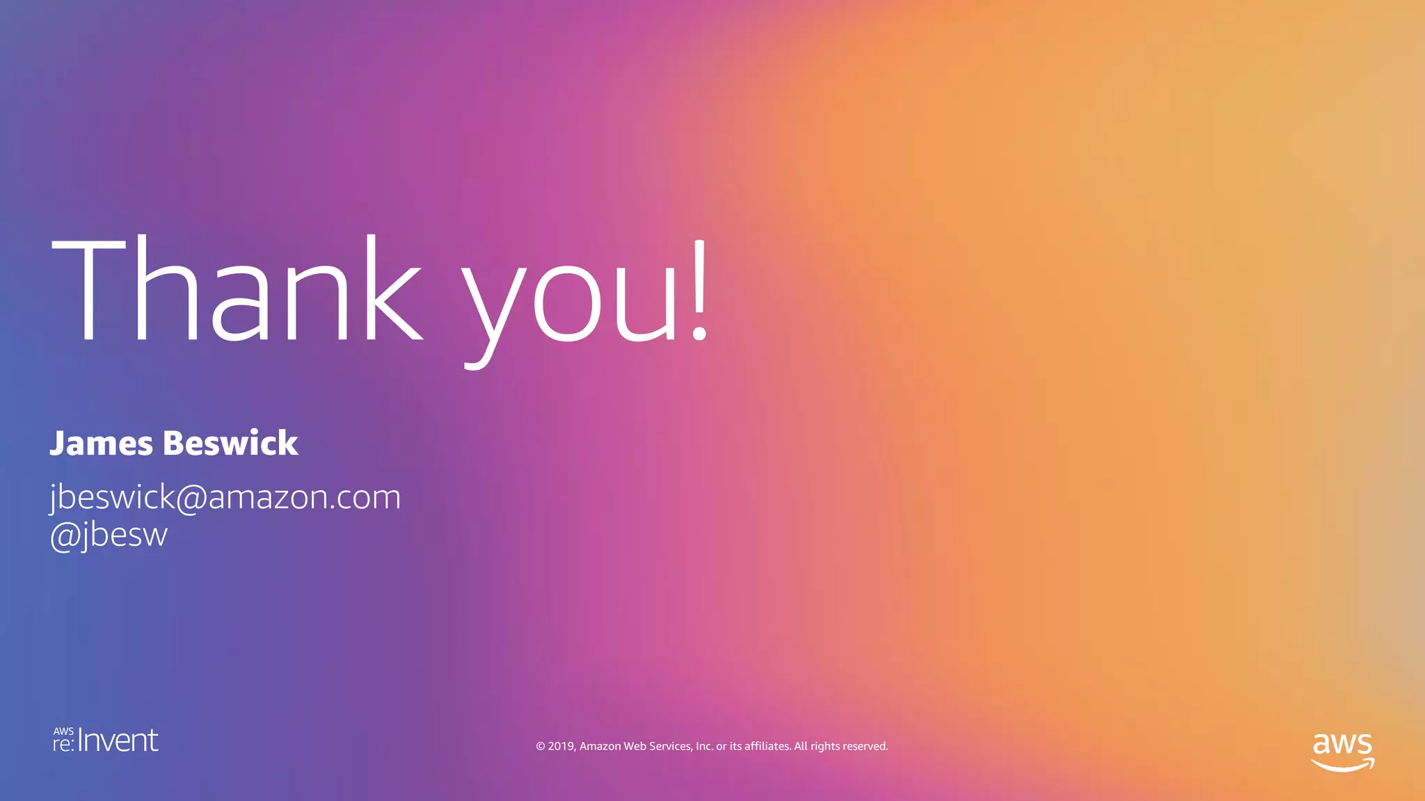 Thank you!
© 2019, Amazon Web Services, Inc. or its affiliates. All rights reserved.
James Beswick
jbeswick@amazon.com
@jbesw
 