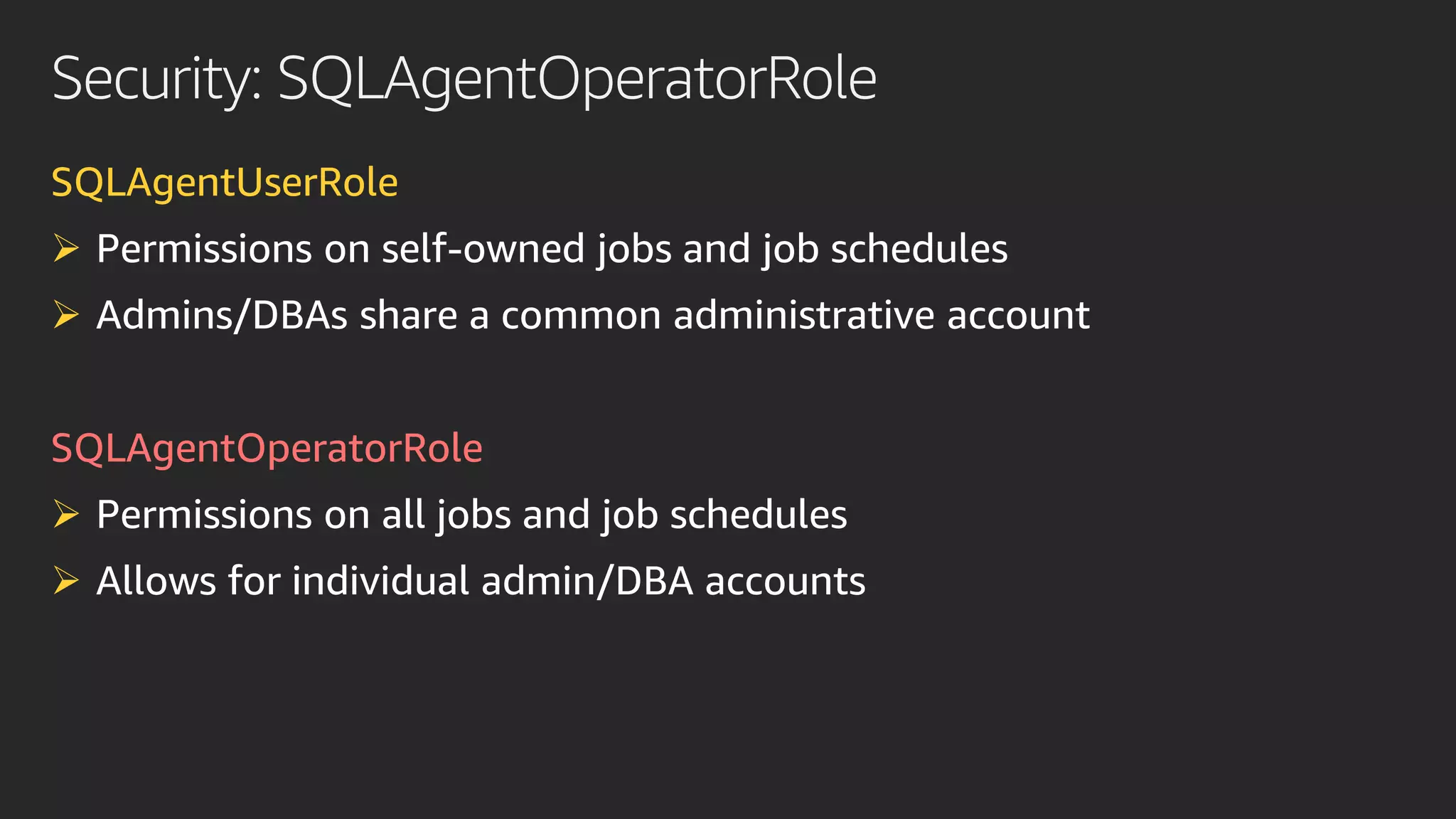 Security: SQLAgentOperatorRole
SQLAgentUserRole
➢ Permissions on self-owned jobs and job schedules
➢
SQLAgentOperatorRole
➢ Permissions on all jobs and job schedules
➢ Allows for individual admin/DBA accounts
 