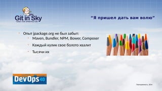“Я пришел дать вам волю”
§ Опыт jpackage.org не был забыт:
§ Maven, Bundler, NPM, Bower, Composer
§ Каждый кулик свое болото хвалит
§ Тысячи их
Повторяемость. 2014
 