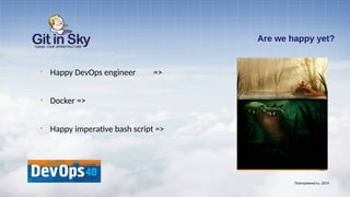 Are we happy yet?
§ Happy DevOps engineer =>
§ Docker =>
§ Happy imperative bash script =>
Повторяемость. 2014
 