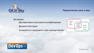 Пересечение ужа и ежа
§ Nix-docker:
§ Декларативно описывается конфигурация
§ Делается Nix-пакет
§ Заливается и запускается при помощи Docker
Повторяемость. 2014
 