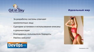 Идеальный мир
§ За разработку системы отвечают
компетентные лица
§ Сценарии установки и использования описаны
в документации
§ Благодарные пользователи бородаты
§ Patches welcome!
Повторяемость. 2014
 