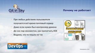 Почему не работает
§ При любых действиях пользователя
получается всё время почтовый сервер
§ Даже если нужен был контроллер домена
§ До сих пор неизвестно, как пропатчить KDE
§ Видимо, что-то пошло не так
Повторяемость. 2014
 